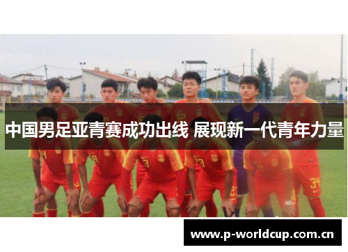 中国男足亚青赛成功出线 展现新一代青年力量 中国男足亚青赛成功出线 展现新一代青年力量
