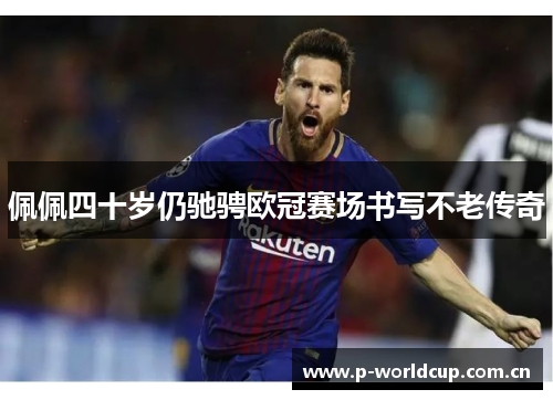 佩佩四十岁仍驰骋欧冠赛场书写不老传奇 佩佩四十岁仍驰骋欧冠赛场书写不老传奇
